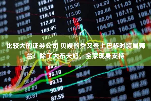 比较大的证券公司 贝嫂的秀又登上巴黎时装周舞台！除了大布夫妇，全家现身支持
