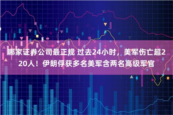 哪家证券公司最正规 过去24小时，美军伤亡超220人！伊朗俘获多名美军含两名高级军官
