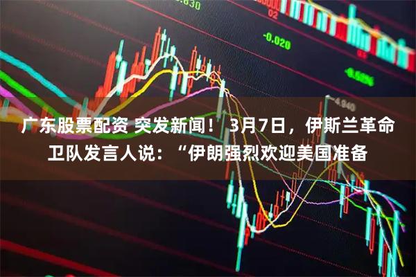 广东股票配资 突发新闻！ 3月7日，伊斯兰革命卫队发言人说：“伊朗强烈欢迎美国准备