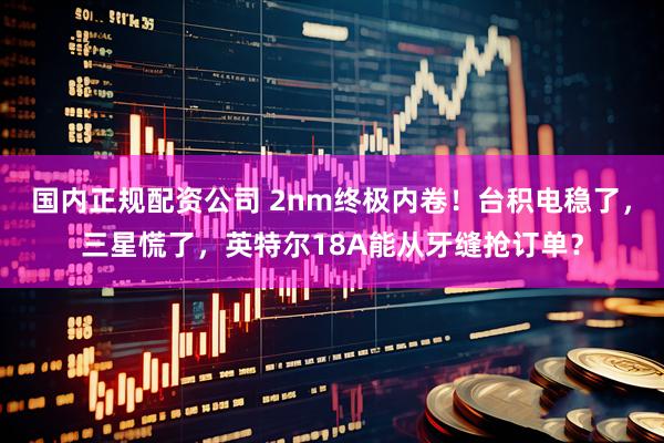 国内正规配资公司 2nm终极内卷！台积电稳了，三星慌了，英特尔18A能从牙缝抢订单？