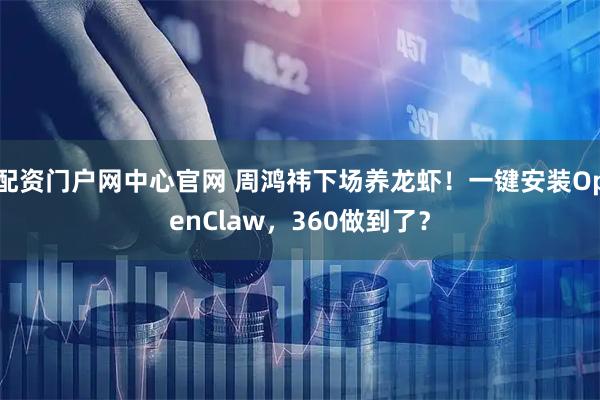 配资门户网中心官网 周鸿祎下场养龙虾！一键安装OpenClaw，360做到了？