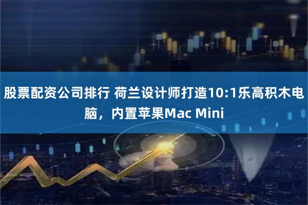 股票配资公司排行 荷兰设计师打造10:1乐高积木电脑，内置苹果Mac Mini