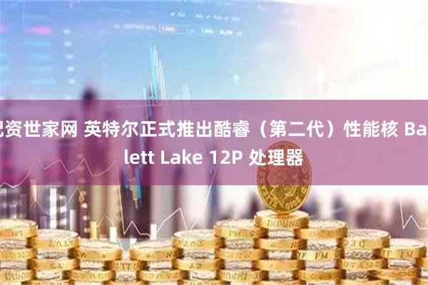 配资世家网 英特尔正式推出酷睿（第二代）性能核 Bartlett Lake 12P 处理器