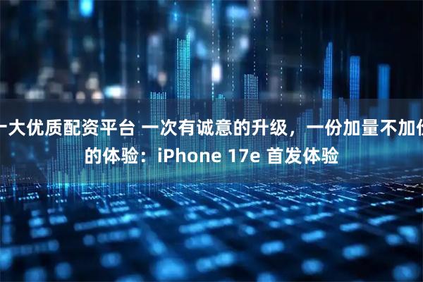 十大优质配资平台 一次有诚意的升级，一份加量不加价的体验：iPhone 17e 首发体验