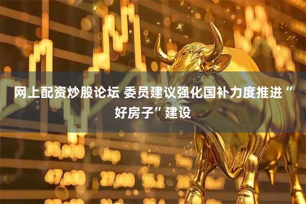 网上配资炒股论坛 委员建议强化国补力度推进“好房子”建设