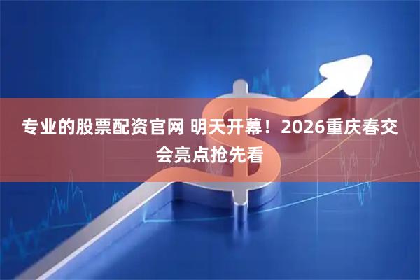 专业的股票配资官网 明天开幕！2026重庆春交会亮点抢先看