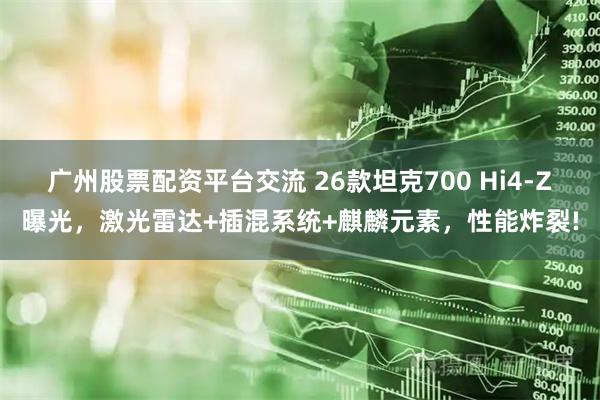 广州股票配资平台交流 26款坦克700 Hi4-Z曝光，激光雷达+插混系统+麒麟元素，性能炸裂!