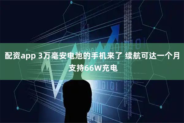 配资app 3万毫安电池的手机来了 续航可达一个月 支持66W充电
