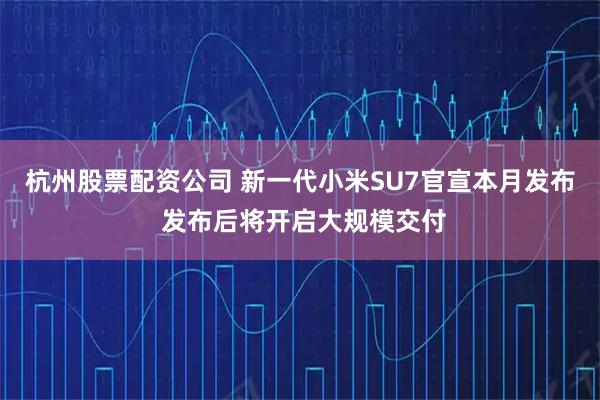 杭州股票配资公司 新一代小米SU7官宣本月发布 发布后将开启大规模交付