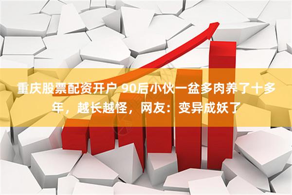 重庆股票配资开户 90后小伙一盆多肉养了十多年，越长越怪，网友：变异成妖了