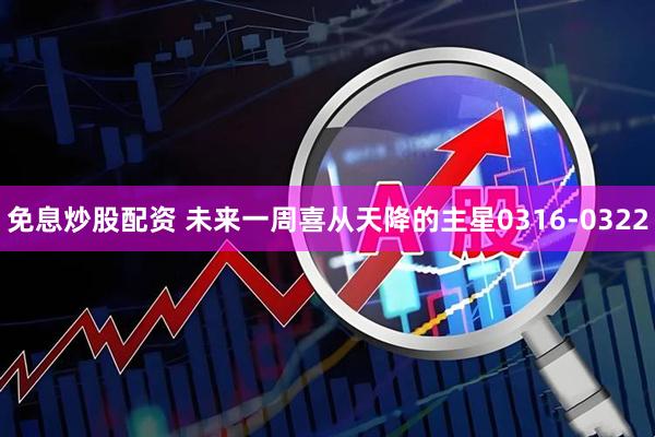 免息炒股配资 未来一周喜从天降的主星0316-0322