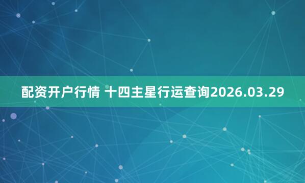 配资开户行情 十四主星行运查询2026.03.29