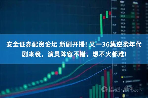 安全证券配资论坛 新剧开播! 又一36集逆袭年代剧来袭，演员阵容不错，想不火都难!