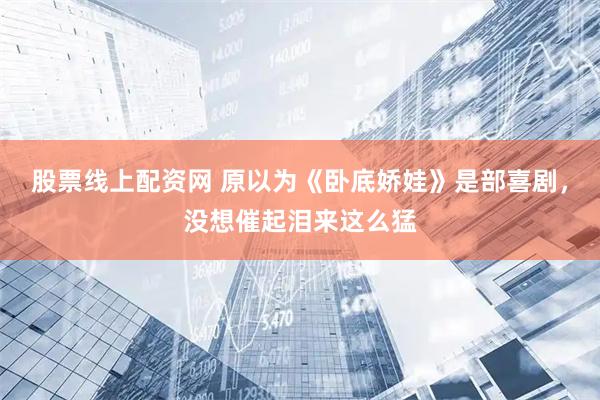 股票线上配资网 原以为《卧底娇娃》是部喜剧，没想催起泪来这么猛