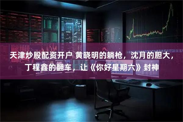 天津炒股配资开户 黄晓明的躺枪，沈月的胆大，丁程鑫的翻车，让《你好星期六》封神