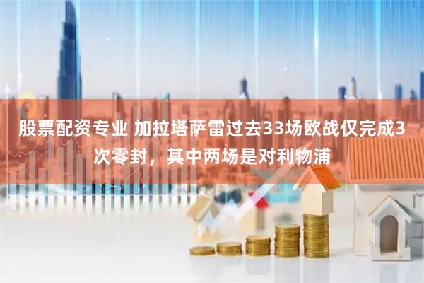 股票配资专业 加拉塔萨雷过去33场欧战仅完成3次零封，其中两场是对利物浦