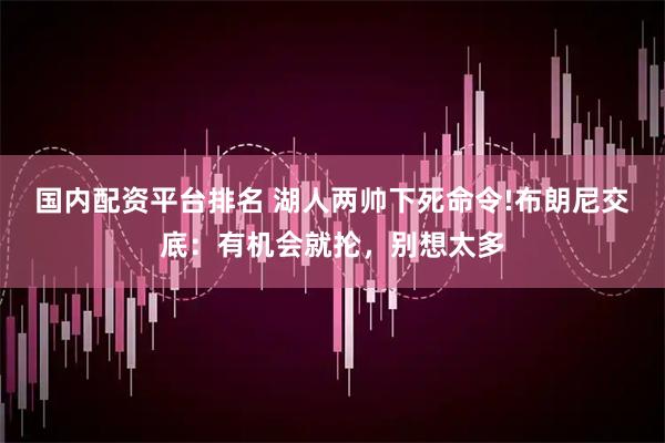 国内配资平台排名 湖人两帅下死命令!布朗尼交底：有机会就抡，别想太多