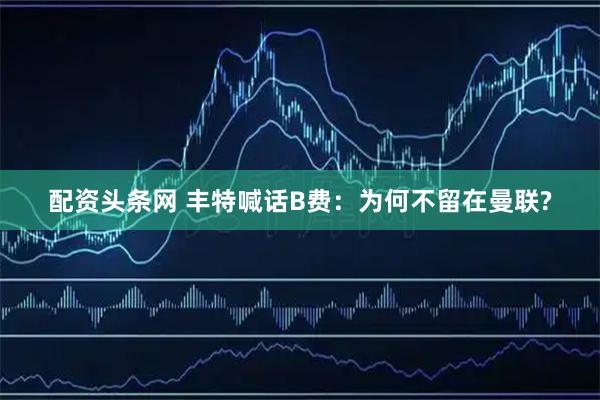 配资头条网 丰特喊话B费：为何不留在曼联?