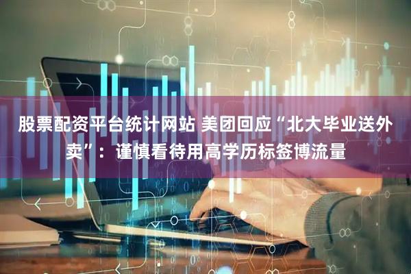 股票配资平台统计网站 美团回应“北大毕业送外卖”：谨慎看待用高学历标签博流量