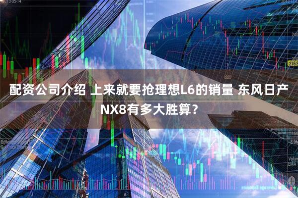 配资公司介绍 上来就要抢理想L6的销量 东风日产NX8有多大胜算？