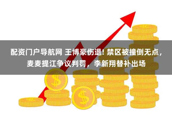 配资门户导航网 王博豪伤退! 禁区被撞倒无点，麦麦提江争议判罚，李新翔替补出场