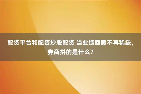 配资平台和配资炒股配资 当业绩回暖不再稀缺，券商拼的是什么？