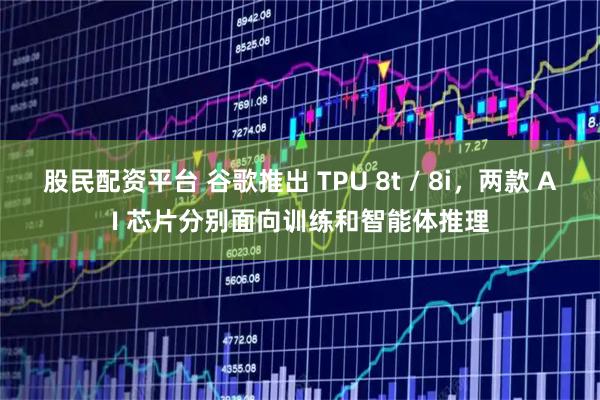 股民配资平台 谷歌推出 TPU 8t / 8i，两款 AI 芯片分别面向训练和智能体推理