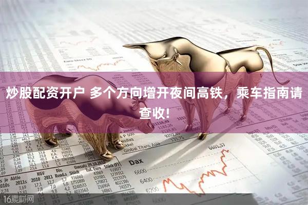炒股配资开户 多个方向增开夜间高铁，乘车指南请查收!