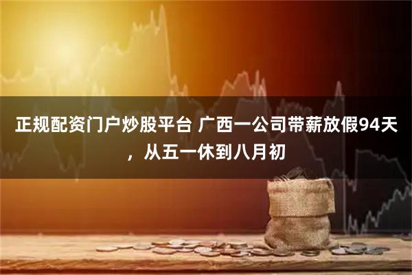 正规配资门户炒股平台 广西一公司带薪放假94天，从五一休到八月初