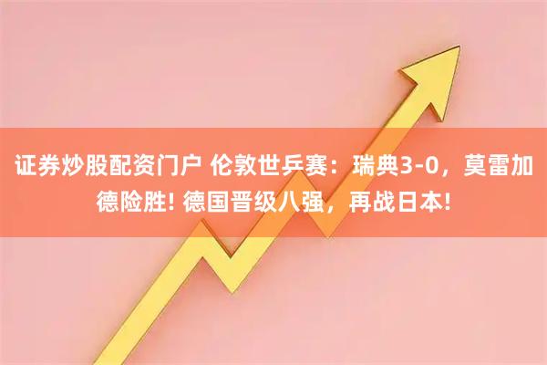 证券炒股配资门户 伦敦世乒赛：瑞典3-0，莫雷加德险胜! 德国晋级八强，再战日本!