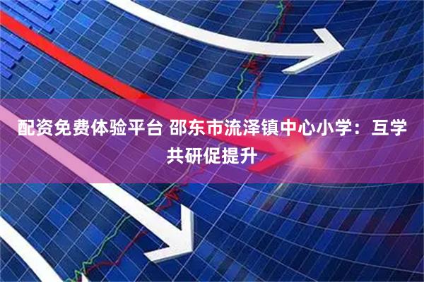 配资免费体验平台 邵东市流泽镇中心小学：互学共研促提升