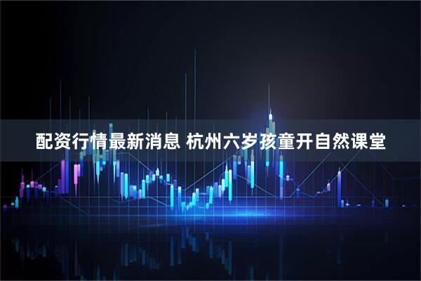 配资行情最新消息 杭州六岁孩童开自然课堂