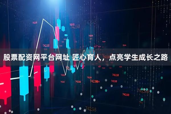 股票配资网平台网址 匠心育人，点亮学生成长之路