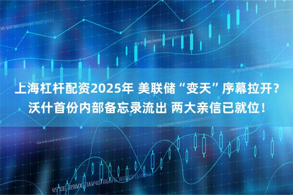 上海杠杆配资2025年 美联储“变天”序幕拉开？沃什首份内部备忘录流出 两大亲信已就位！