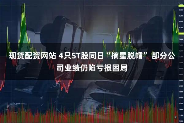 现货配资网站 4只ST股同日“摘星脱帽” 部分公司业绩仍陷亏损困局