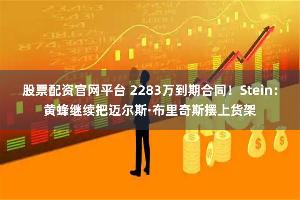股票配资官网平台 2283万到期合同！Stein：黄蜂继续把迈尔斯·布里奇斯摆上货架