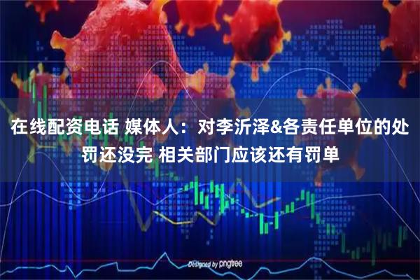 在线配资电话 媒体人：对李沂泽&各责任单位的处罚还没完 相关部门应该还有罚单
