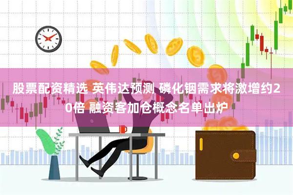 股票配资精选 英伟达预测 磷化铟需求将激增约20倍 融资客加仓概念名单出炉