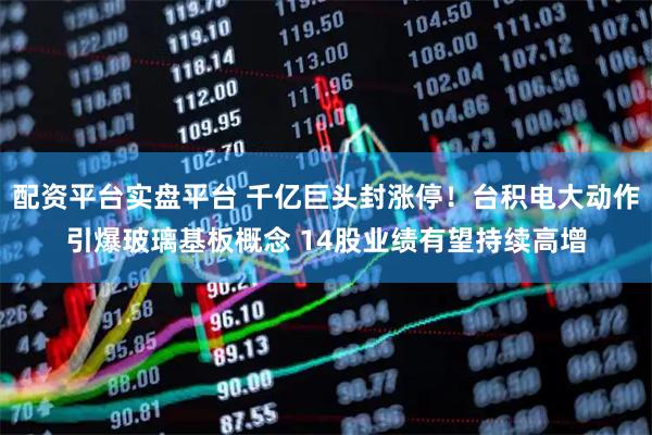 配资平台实盘平台 千亿巨头封涨停！台积电大动作引爆玻璃基板概念 14股业绩有望持续高增