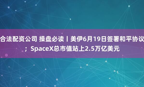 合法配资公司 操盘必读丨美伊6月19日签署和平协议；SpaceX总市值站上2.5万亿美元