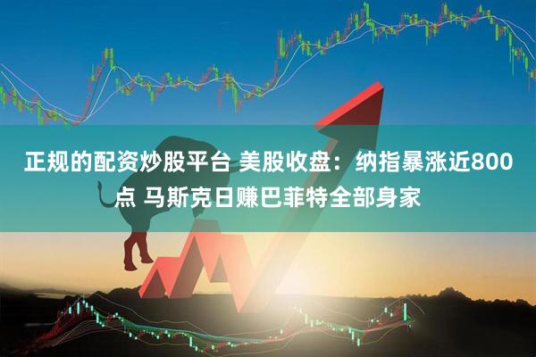 正规的配资炒股平台 美股收盘：纳指暴涨近800点 马斯克日赚巴菲特全部身家