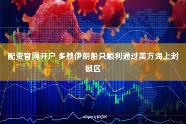 配资官网开户 多艘伊朗船只顺利通过美方海上封锁区