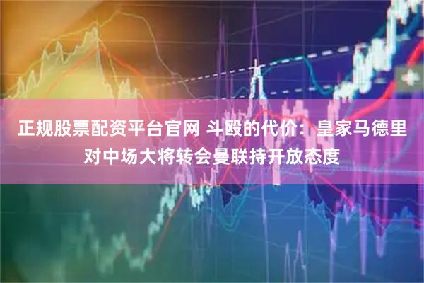 正规股票配资平台官网 斗殴的代价：皇家马德里对中场大将转会曼联持开放态度