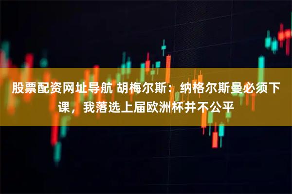 股票配资网址导航 胡梅尔斯:纳格尔斯曼必须下课,我落选上届欧洲杯并不公平