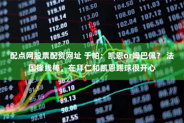 配点网股票配资网址 于帕:凯恩or姆巴佩? 法国锋线棒,在拜仁和凯恩踢球很开心