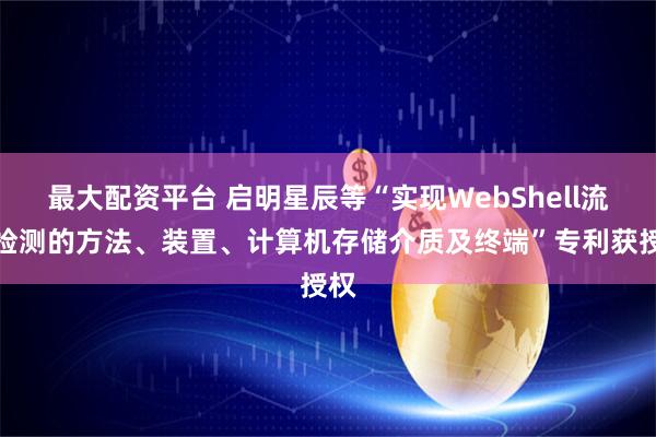 最大配资平台 启明星辰等“实现WebShell流量检测的方法、装置、计算机存储介质及终端”专利获授权