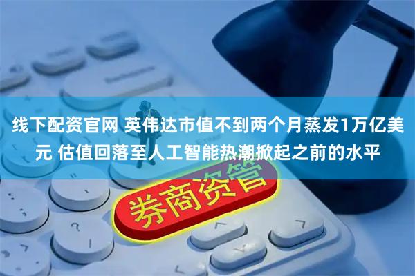 线下配资官网 英伟达市值不到两个月蒸发1万亿美元 估值回落至人工智能热潮掀起之前的水平