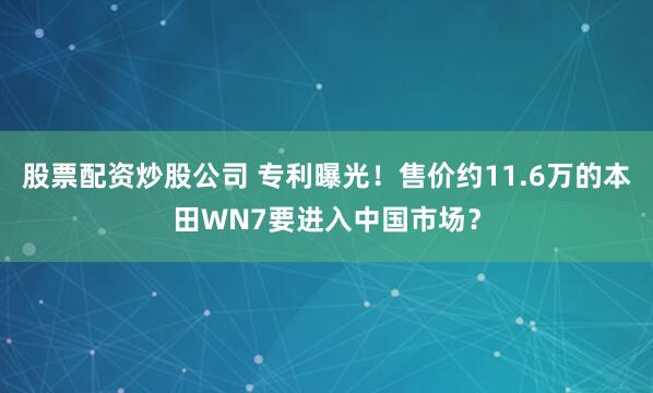 股票配资炒股公司 专利曝光！售价约11.6万的本田WN7要进入中国市场？