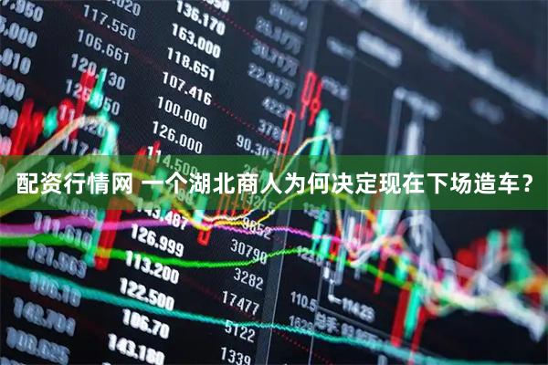 配资行情网 一个湖北商人为何决定现在下场造车？