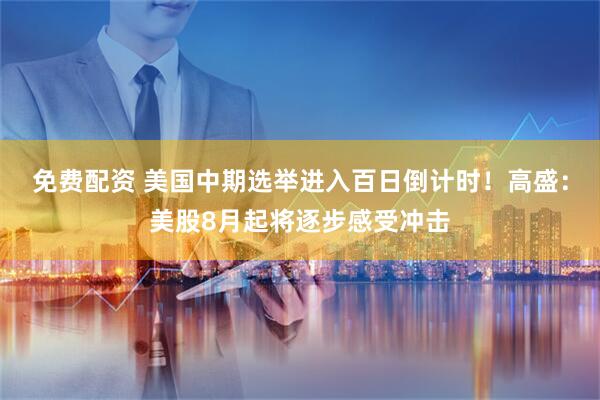 免费配资 美国中期选举进入百日倒计时!高盛:美股8月起将逐步感受冲击